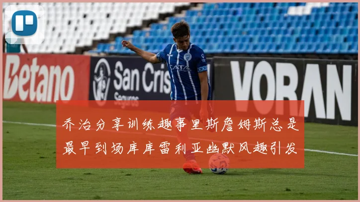 乔治分享训练趣事里斯詹姆斯总是最早到场库库雷利亚幽默风趣引发笑声