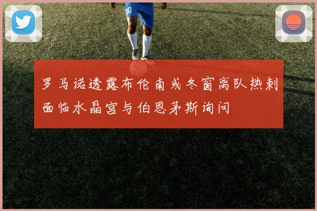 罗马诺透露布伦南或冬窗离队热刺面临水晶宫与伯恩茅斯询问