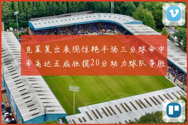 克莱复出表现惊艳半场三分球命中率高达五成独揽20分助力球队争胜