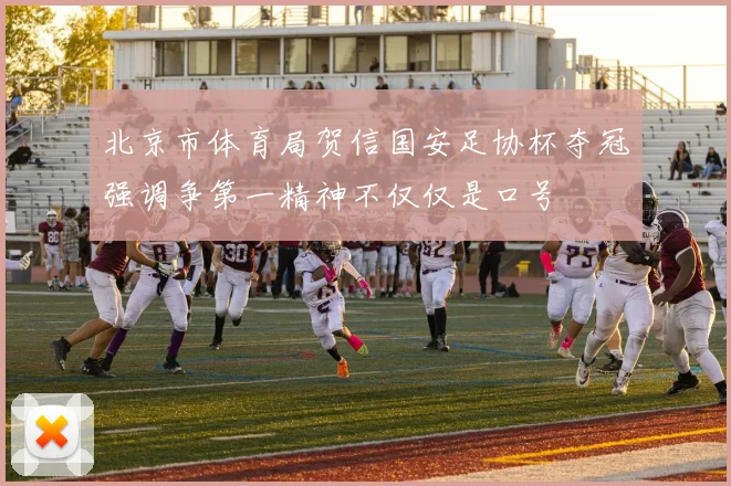 北京市体育局贺信国安足协杯夺冠强调争第一精神不仅仅是口号