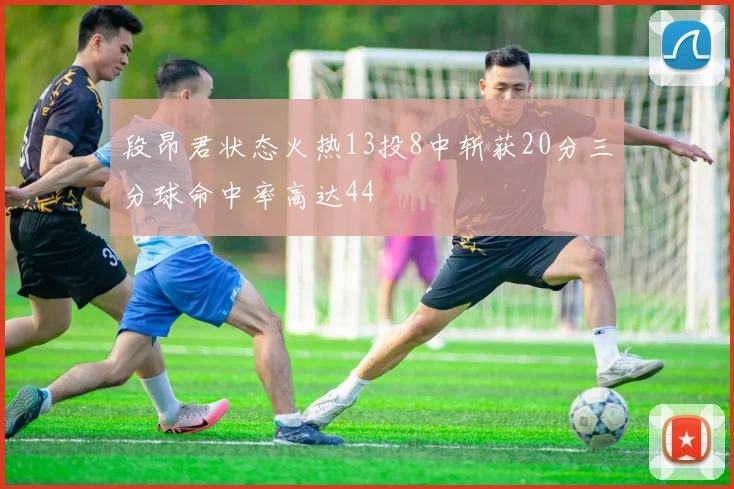 段昂君状态火热13投8中斩获20分三分球命中率高达44