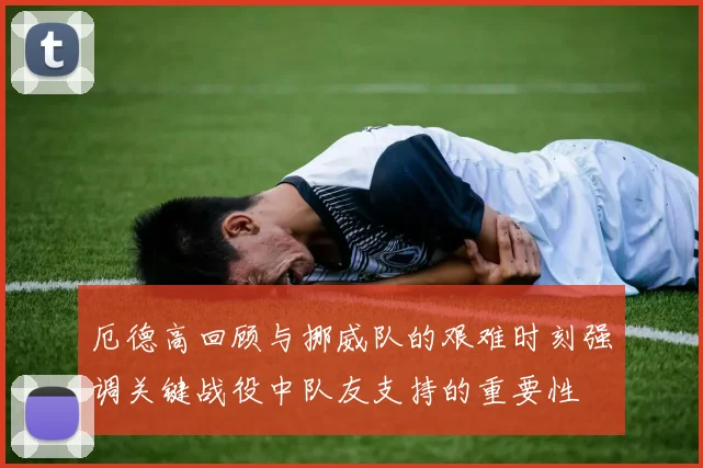 厄德高回顾与挪威队的艰难时刻强调关键战役中队友支持的重要性