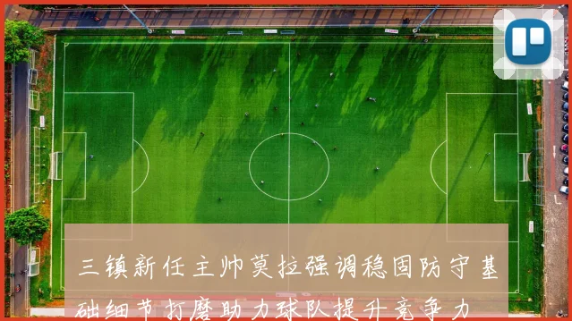 三镇新任主帅莫拉强调稳固防守基础细节打磨助力球队提升竞争力