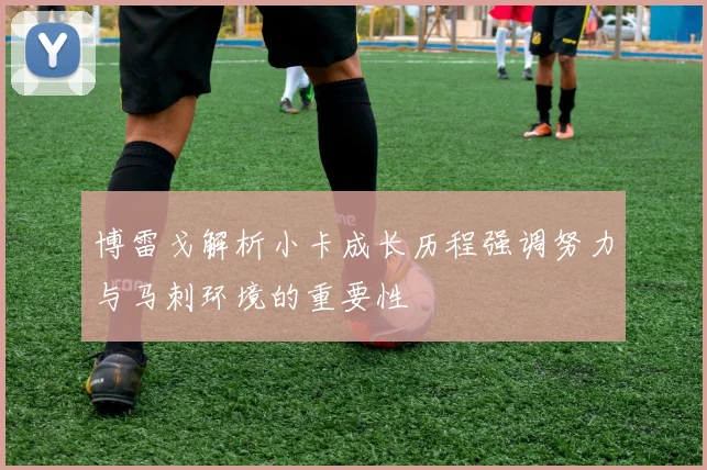 博雷戈解析小卡成长历程强调努力与马刺环境的重要性