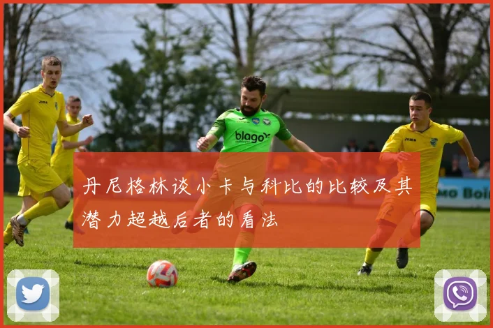 丹尼格林谈小卡与科比的比较及其潜力超越后者的看法