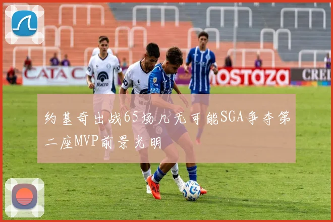 约基奇出战65场几无可能SGA争夺第二座MVP前景光明
