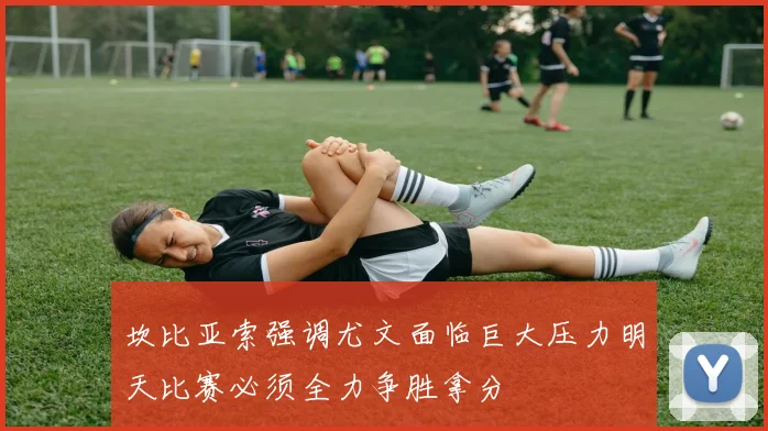 坎比亚索强调尤文面临巨大压力明天比赛必须全力争胜拿分