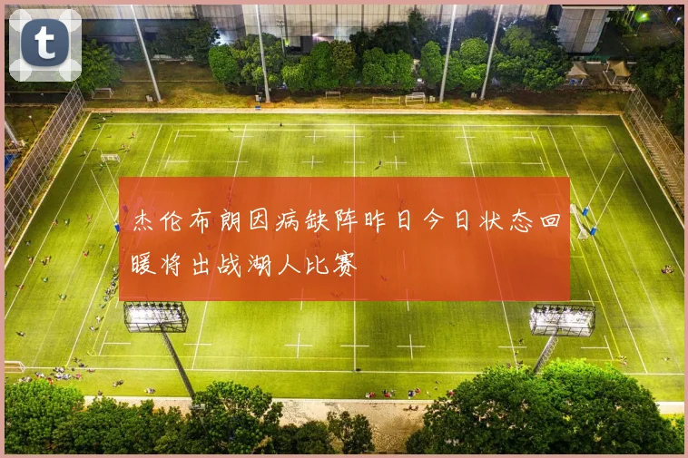 杰伦布朗因病缺阵昨日今日状态回暖将出战湖人比赛