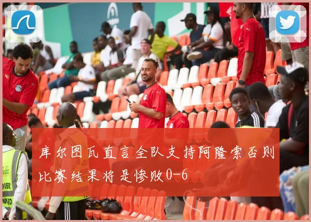 库尔图瓦直言全队支持阿隆索否则比赛结果将是惨败0-6
