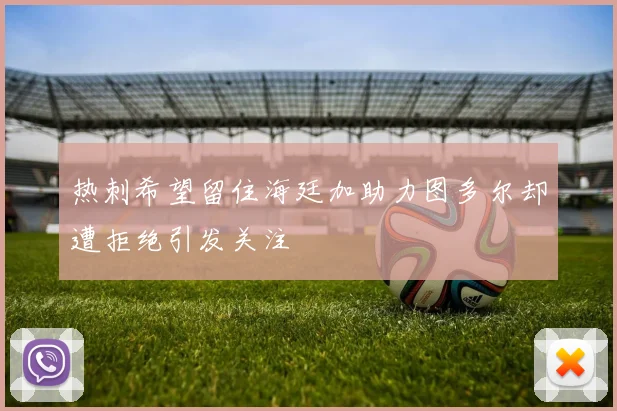热刺希望留住海廷加助力图多尔却遭拒绝引发关注