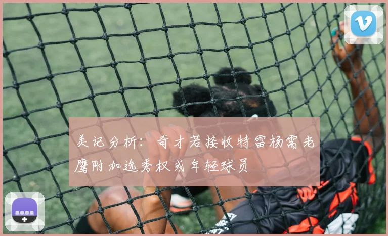美记分析：奇才若接收特雷杨需老鹰附加选秀权或年轻球员