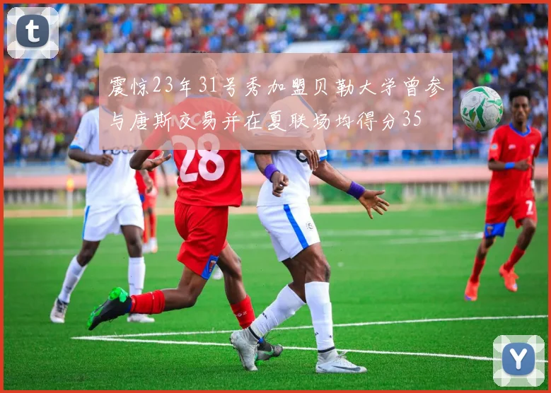 震惊23年31号秀加盟贝勒大学曾参与唐斯交易并在夏联场均得分35
