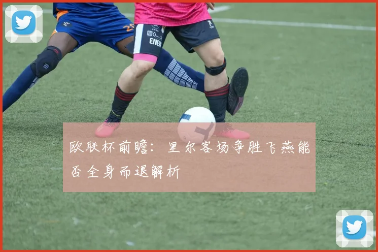 欧联杯前瞻：里尔客场争胜飞燕能否全身而退解析