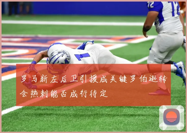 罗马新左后卫引援成关键罗伯逊转会热刺能否成行待定